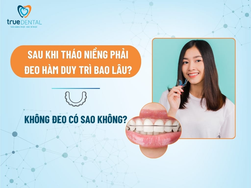 SAU KHI THÁO NIỀNG PHẢI ĐEO HÀM DUY TRÌ BAO LÂU? KHÔNG ĐEO CÓ SAO KHÔNG?