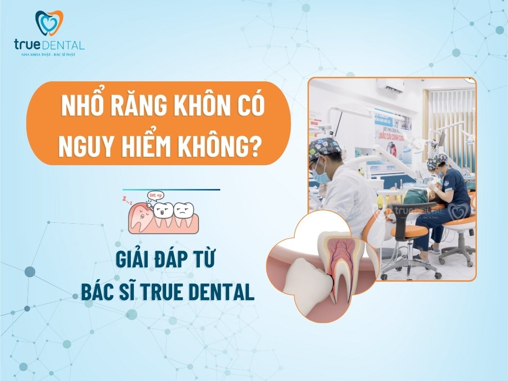 NHỔ RĂNG KHÔN CÓ NGUY HIỂM KHÔNG? GIẢI ĐÁP TỪ BÁC SĨ TRUE DENTAL